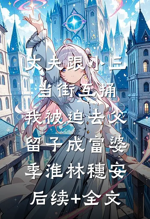 丈夫跟小三当街互捅，我被迫去父留子成富婆季淮林穗安后续+全文