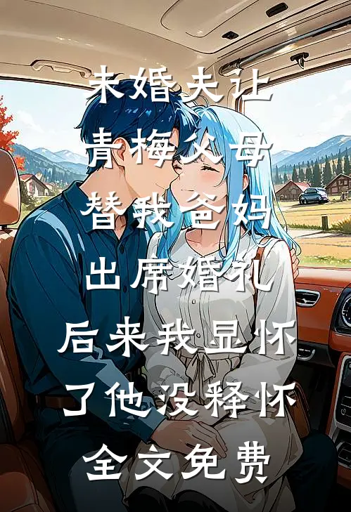未婚夫让青梅父母替我爸妈出席婚礼，后来我显怀了他没释怀全文免费