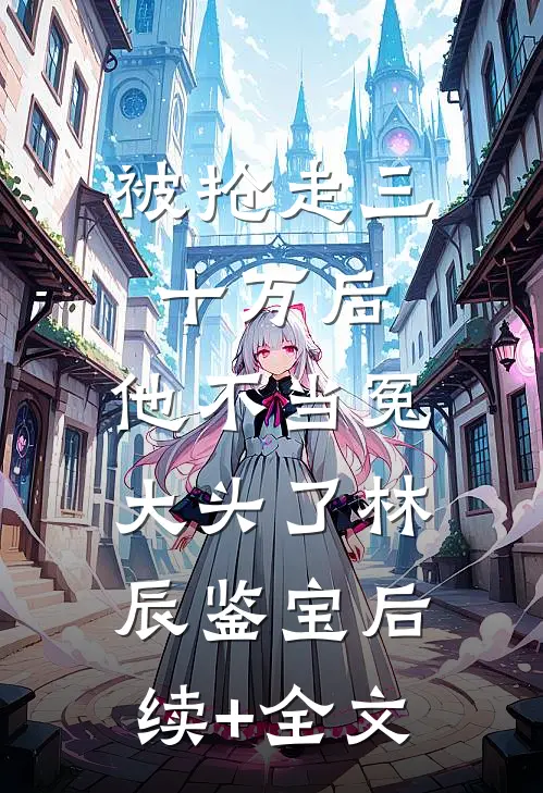 被抢走三十万后，他不当冤大头了林辰鉴宝后续+全文