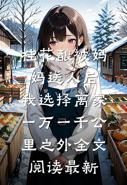 桂花酿被妈妈送人后，我选择离家一万一千公里之外全文阅读最新