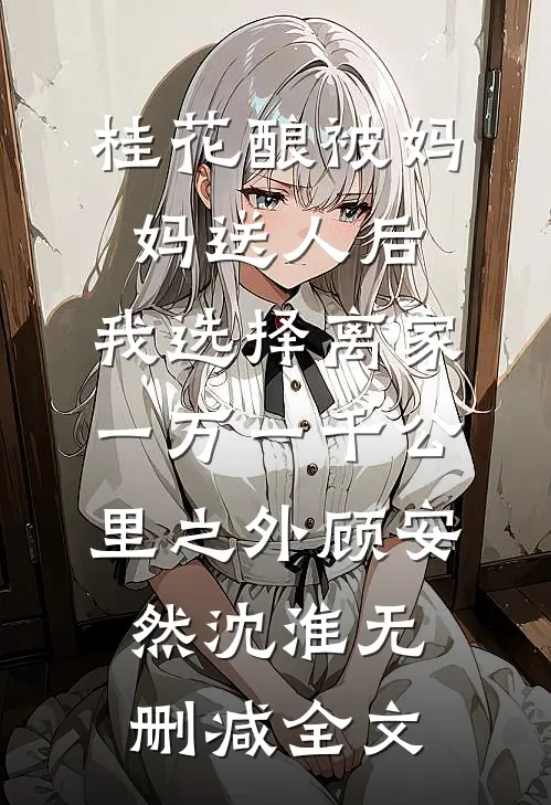 桂花酿被妈妈送人后，我选择离家一万一千公里之外顾安然沈淮无删减全文