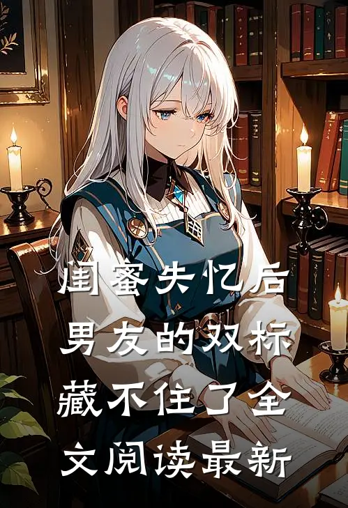 闺蜜失忆后，男友的双标藏不住了全文阅读最新