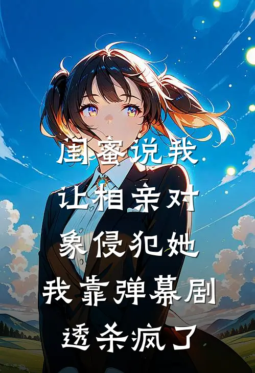 闺蜜说我让相亲对象侵犯她,我靠弹幕剧透杀疯了