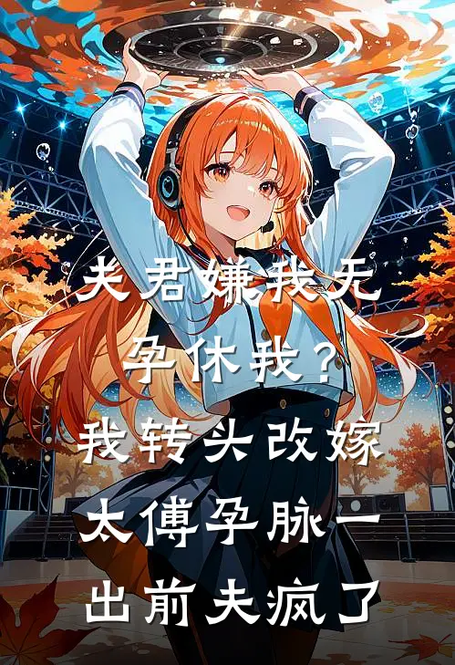 夫君嫌我无孕休我?我转头改嫁太傅,孕脉一出前夫疯了