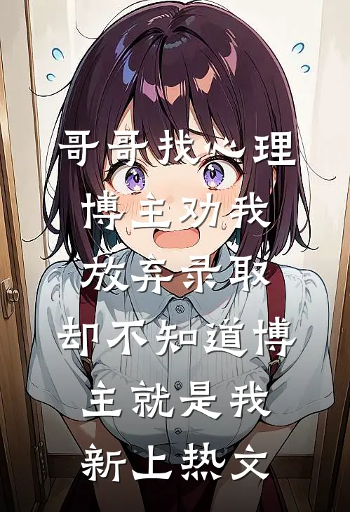哥哥找心理博主劝我放弃录取，却不知道博主就是我新上热文
