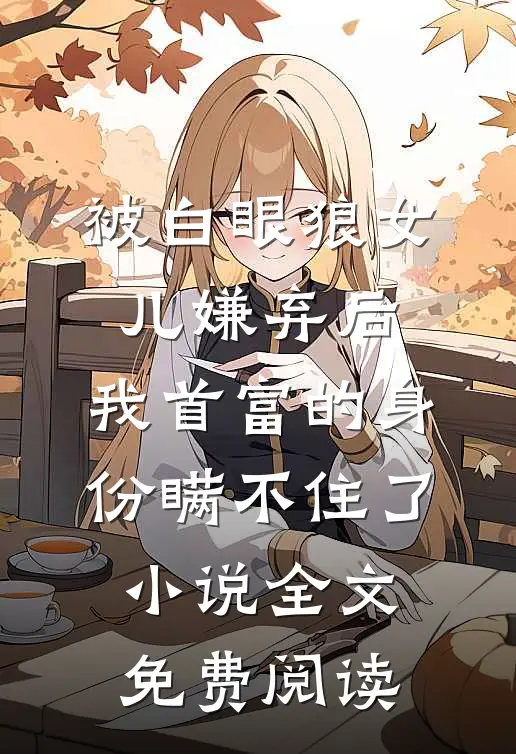 被白眼狼女儿嫌弃后，我首富的身份瞒不住了小说全文免费阅读