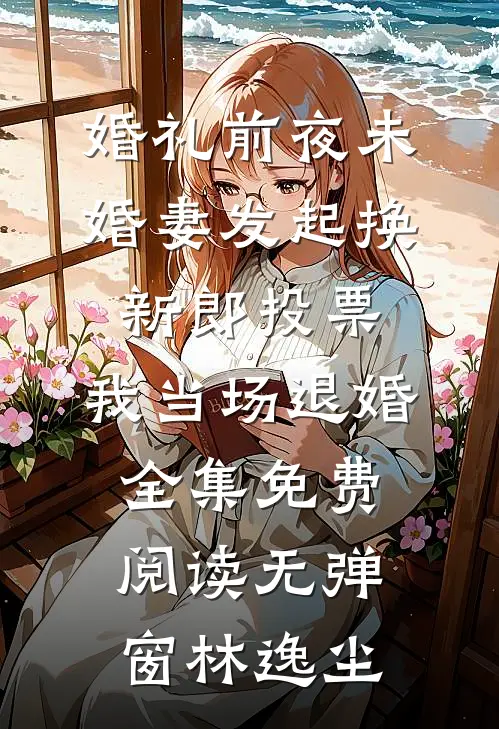 婚礼前夜未婚妻发起换新郎投票,我当场退婚全集免费阅读无弹窗林逸尘