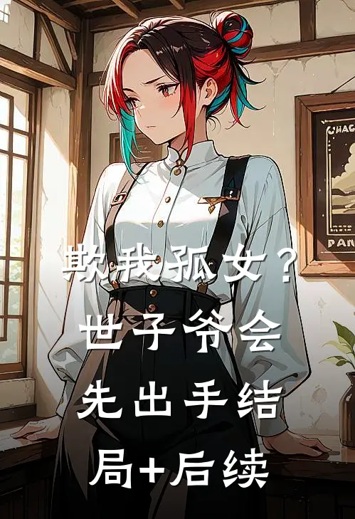 欺我孤女？世子爷会先出手结局+后续