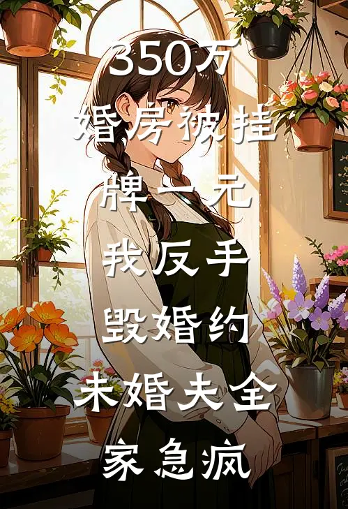 350万婚房被挂牌一元,我反手毁婚约,未婚夫全家急疯