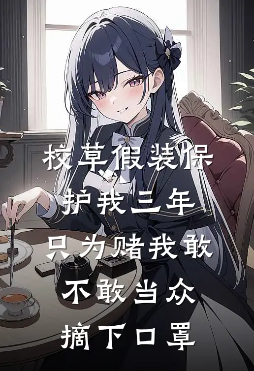 校草假装保护我三年,只为赌我敢不敢当众摘下口罩