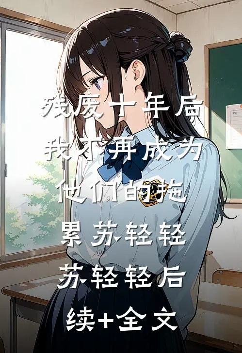 残废十年后，我不再成为他们的拖累苏轻轻苏轻轻后续+全文