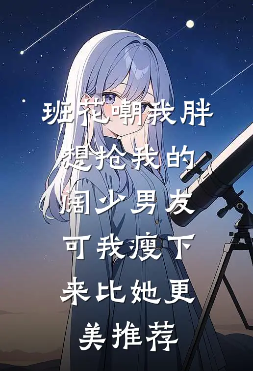班花嘲我胖想抢我的阔少男友，可我瘦下来比她更美推荐