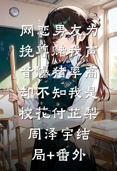 网恋男友为挽尊赌我声音爆猪率高，却不知我是校花付芷梨周泽宇结局+番外