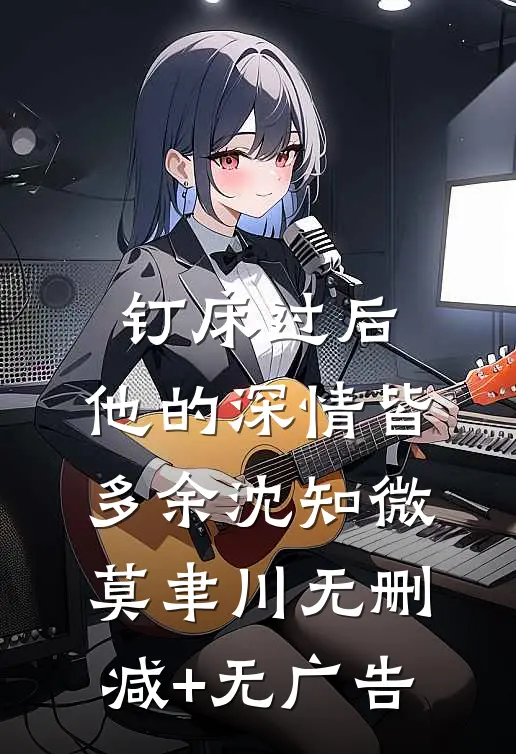 钉床过后，他的深情皆多余沈知微莫聿川无删减+无广告