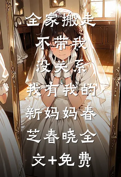 全家搬走不带我，没关系，我有我的新妈妈春芝春晓全文+免费