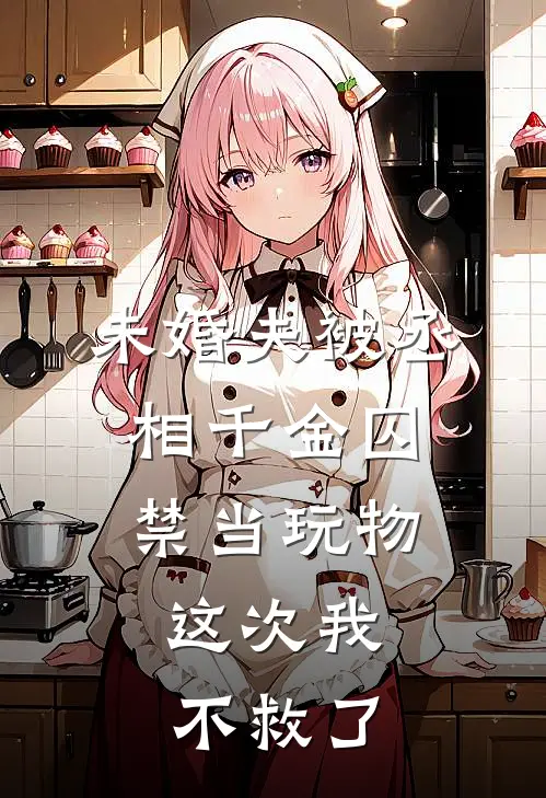 未婚夫被丞相千金囚禁当玩物,这次我不救了