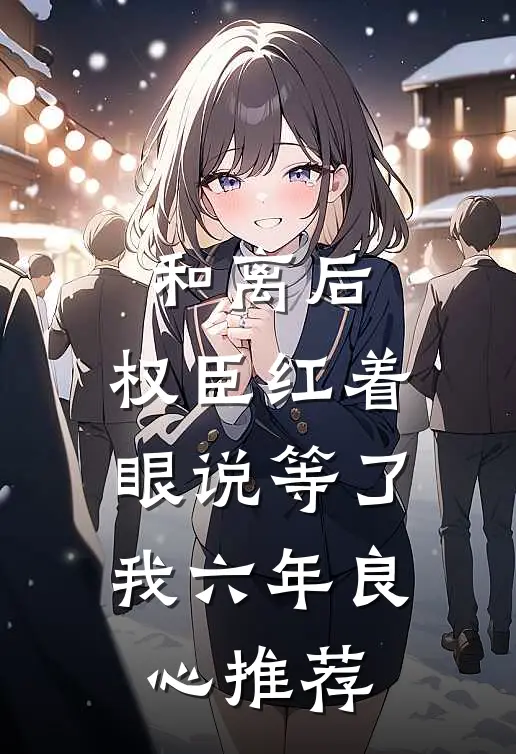 和离后,权臣红着眼说等了我六年良心推荐