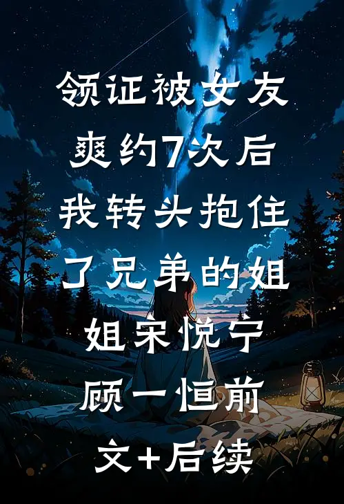 领证被女友爽约7次后，我转头抱住了兄弟的姐姐宋悦宁顾一恒前文+后续