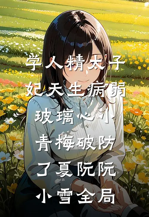 学人精太子妃天生病弱，玻璃心小青梅破防了夏阮阮小雪全局