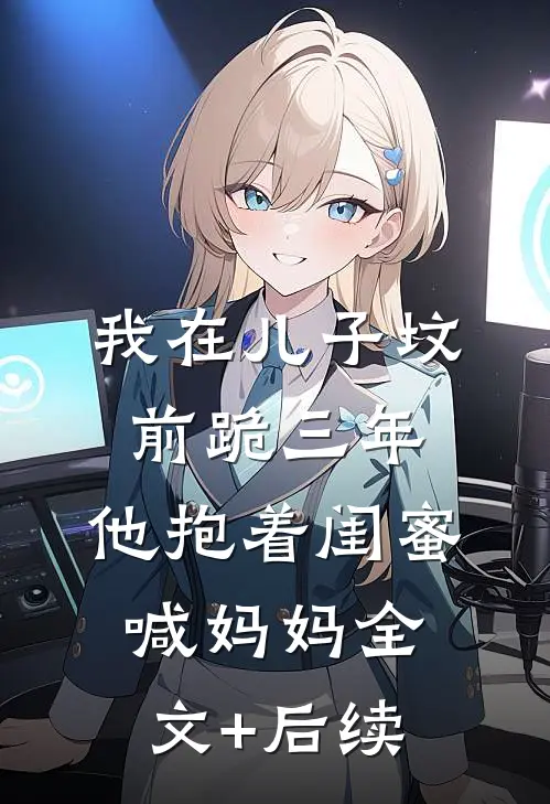 我在儿子坟前跪三年，他抱着闺蜜喊妈妈全文+后续