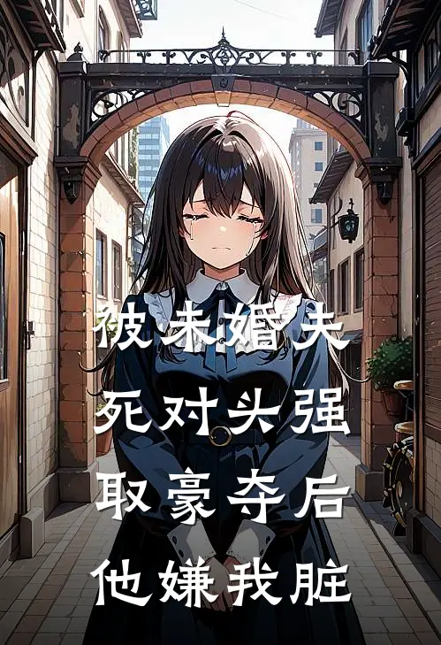 被未婚夫死对头强取豪夺后,他嫌我脏