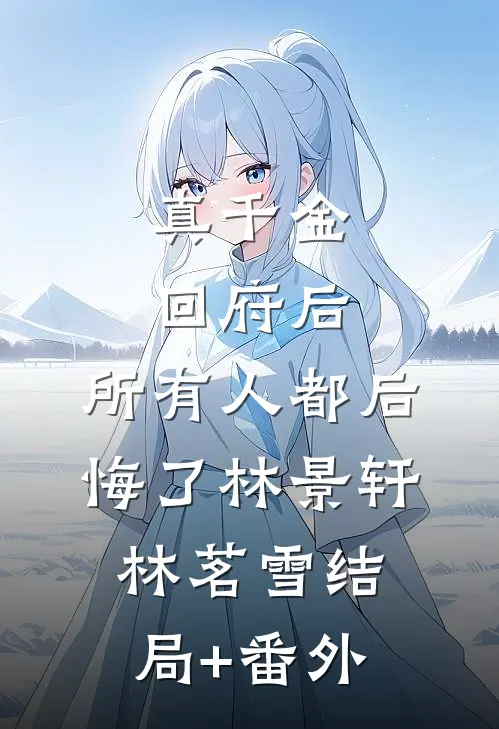 真千金回府后，所有人都后悔了林景轩林茗雪结局+番外