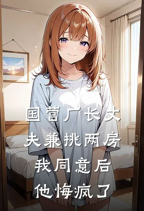 国营厂长丈夫兼挑两房,我同意后他悔疯了