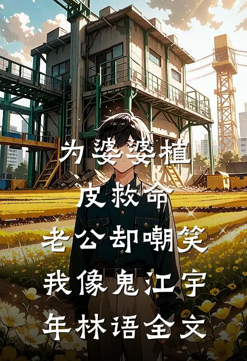 为婆婆植皮救命，老公却嘲笑我像鬼江宇年林语全文