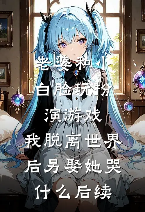老婆和小白脸玩扮演游戏，我脱离世界后另娶她哭什么后续