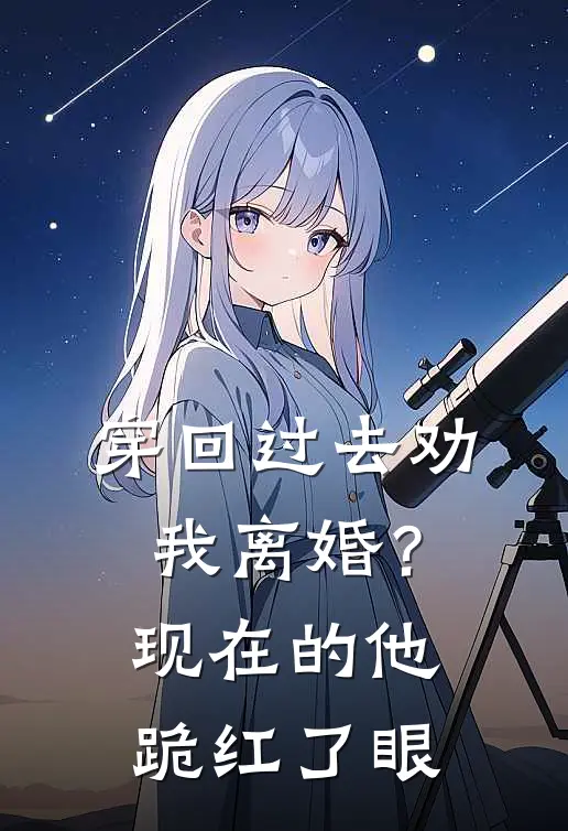 穿回过去劝我离婚?现在的他跪红了眼