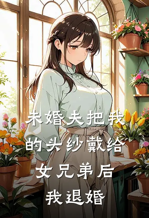 未婚夫把我的头纱戴给女兄弟后，我退婚