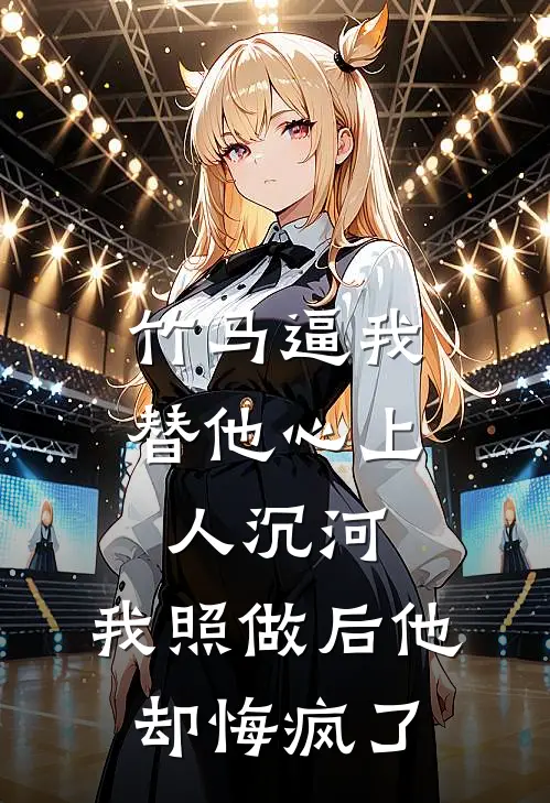 竹马逼我替他心上人沉河,我照做后他却悔疯了
