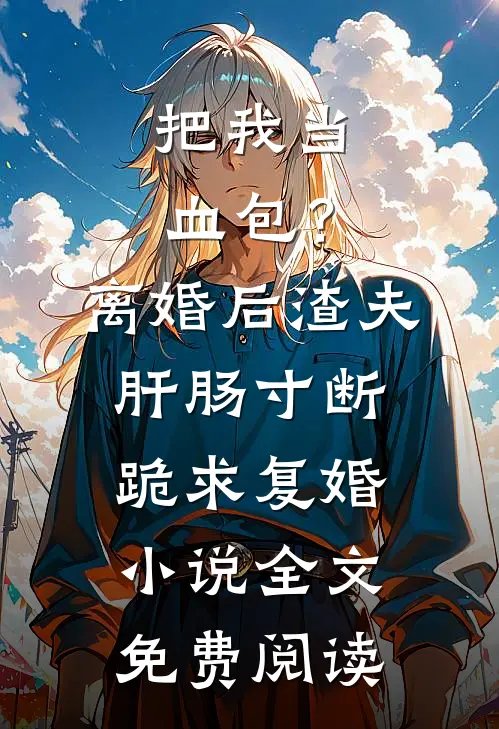 把我当血包?离婚后渣夫肝肠寸断跪求复婚小说全文免费阅读