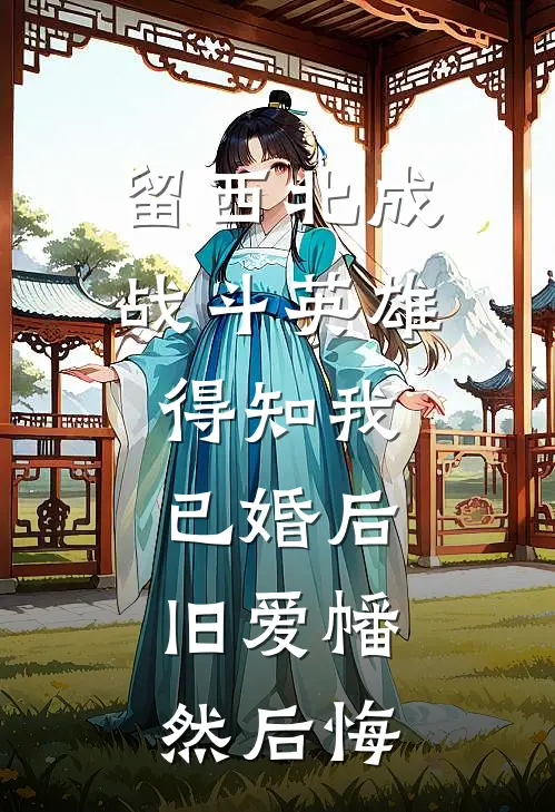 留西北成战斗英雄,得知我已婚后,旧爱幡然后悔