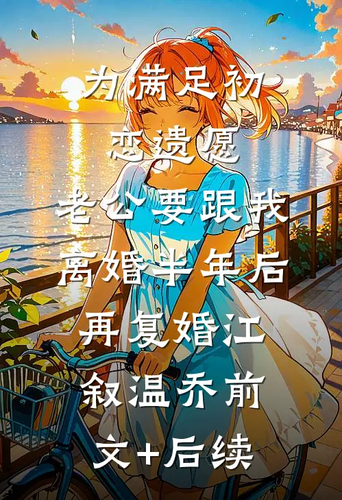 为满足初恋遗愿，老公要跟我离婚半年后再复婚江叙温乔前文+后续