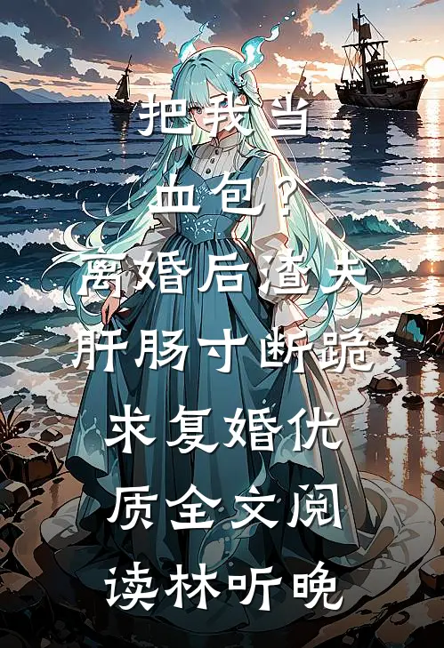 把我当血包?离婚后渣夫肝肠寸断跪求复婚优质全文阅读林听晚