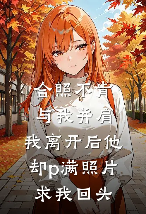 合照不肯与我并肩,我离开后他却p满照片求我回头
