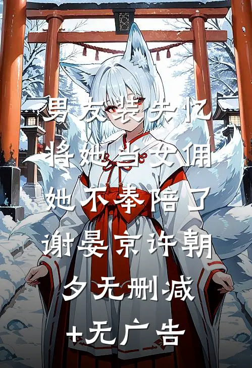 男友装失忆将她当女佣，她不奉陪了谢晏京许朝夕无删减+无广告