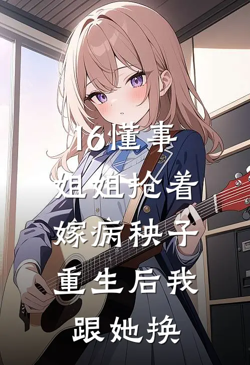 16懂事姐姐抢着嫁病秧子，重生后我跟她换
