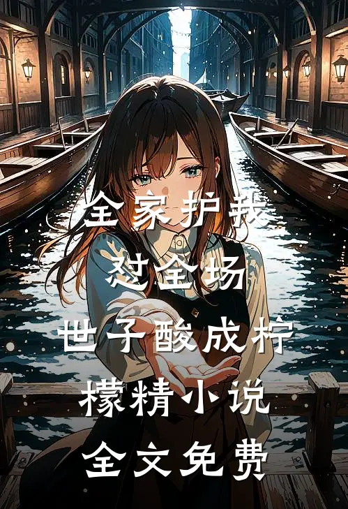 全家护我怼全场，世子酸成柠檬精小说全文免费