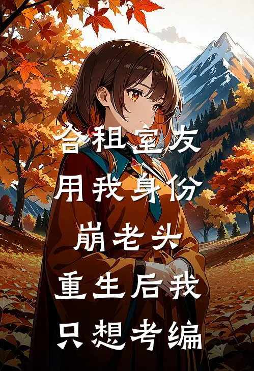 合租室友用我身份崩老头,重生后我只想考编
