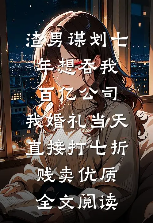 渣男谋划七年想吞我百亿公司，我婚礼当天直接打七折贱卖优质全文阅读