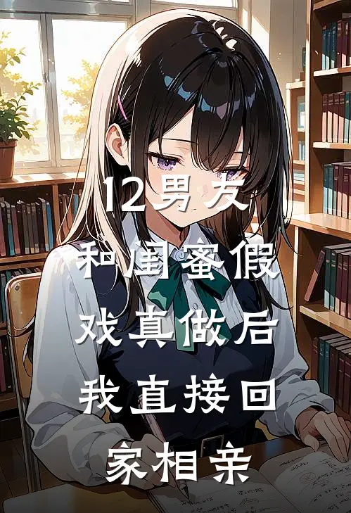 12男友和闺蜜假戏真做后，我直接回家相亲