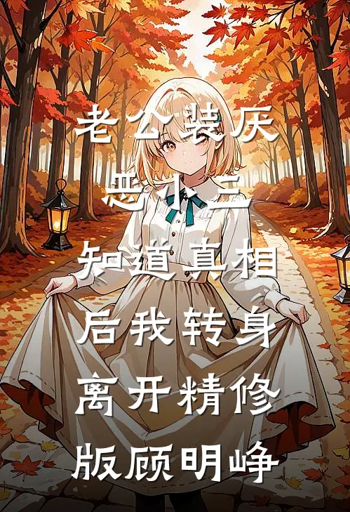 老公装厌恶小三,知道真相后我转身离开精修版顾明峥