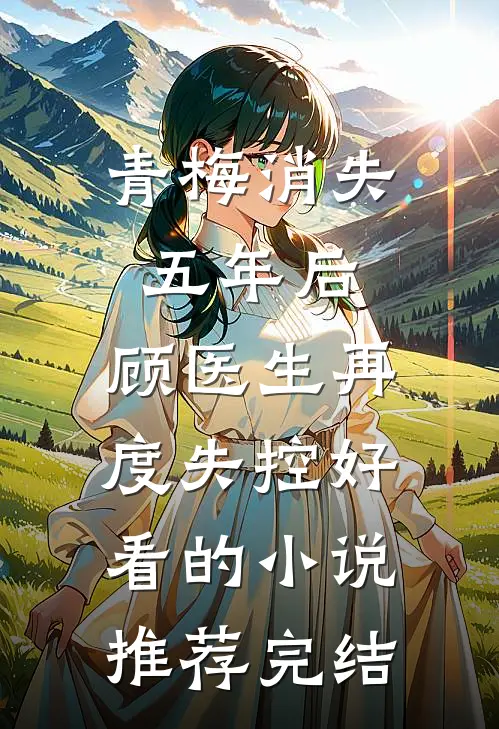青梅消失五年后,顾医生再度失控好看的小说推荐完结