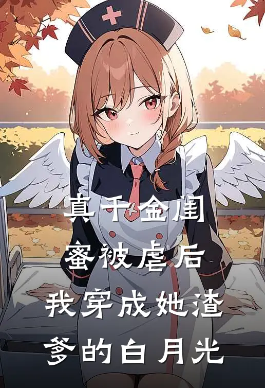 真千金闺蜜被虐后,我穿成她渣爹的白月光