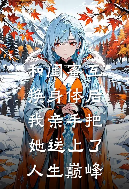 和闺蜜互换身体后,我亲手把她送上了人生巅峰