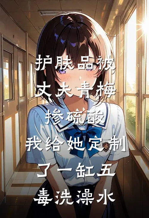 护肤品被丈夫青梅掺硫酸,我给她定制了一缸五毒洗澡水