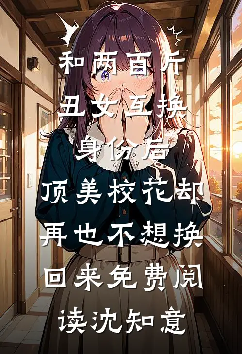 和两百斤丑女互换身份后,顶美校花却再也不想换回来免费阅读沈知意