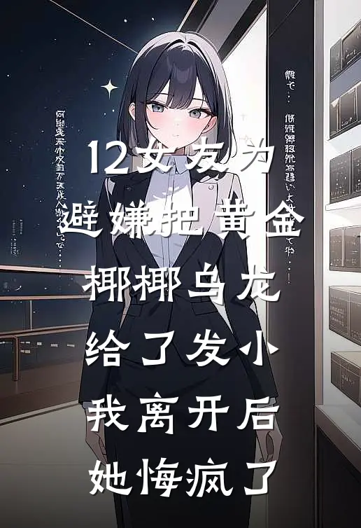 12女友为避嫌把黄金椰椰乌龙给了发小，我离开后她悔疯了